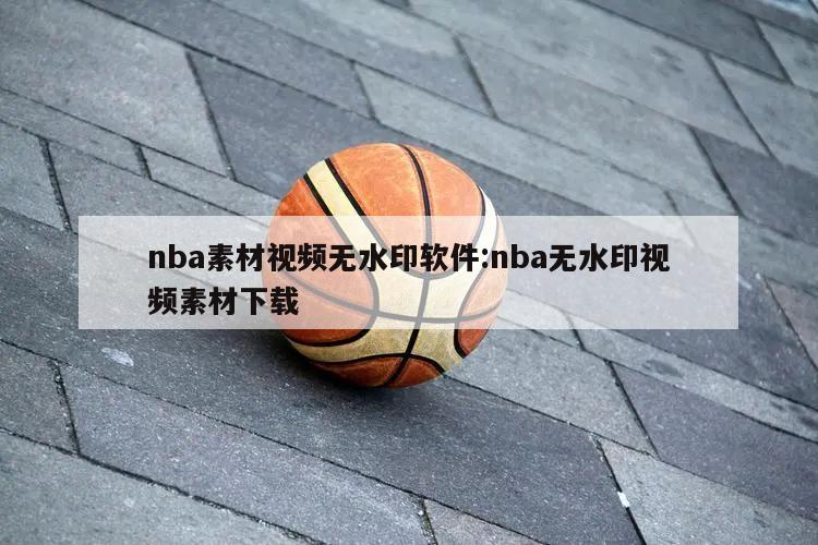 nba素材视频无水印软件:nba无水印视频素材下载