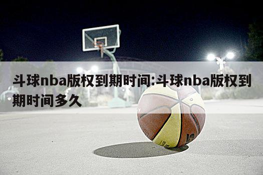 斗球nba版权到期时间:斗球nba版权到期时间多久