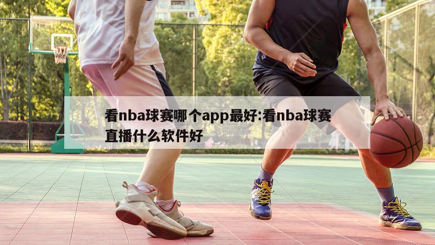 看nba球赛哪个app最好:看nba球赛直播什么软件好