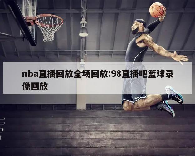 nba直播回放全场回放:98直播吧篮球录像回放