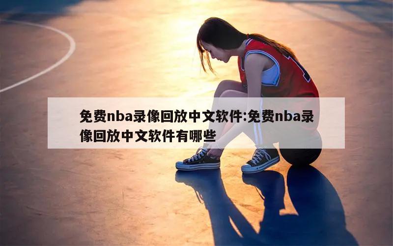 免费nba录像回放中文软件:免费nba录像回放中文软件有哪些