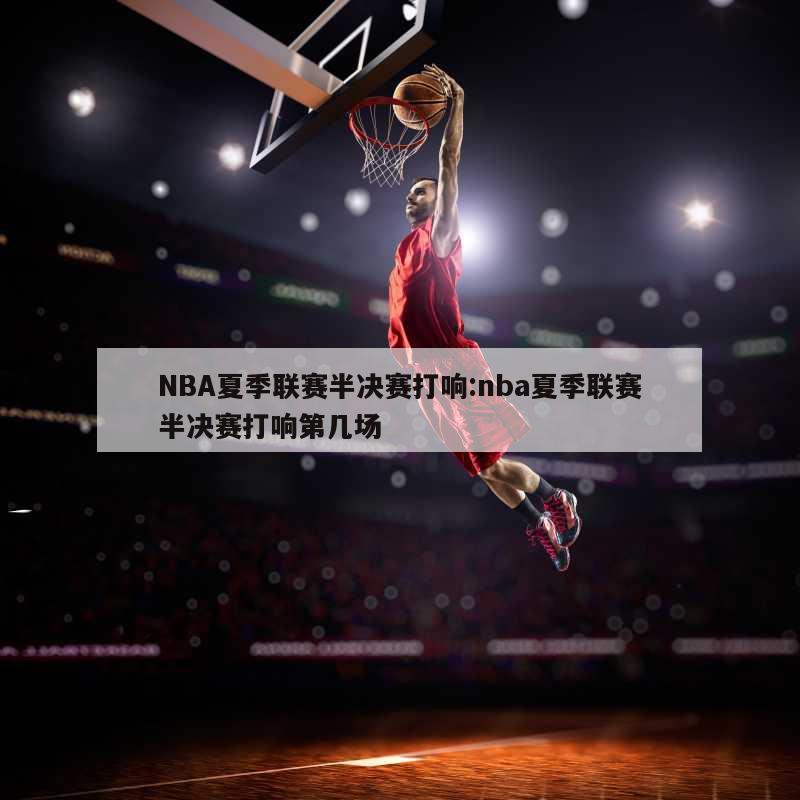 NBA夏季联赛半决赛打响:nba夏季联赛半决赛打响第几场