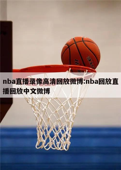 nba直播录像高清回放微博:nba回放直播回放中文微博