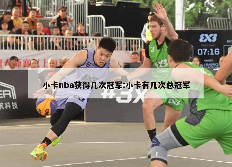 小卡nba获得几次冠军:小卡有几次总冠军