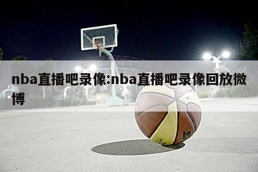 nba直播吧录像:nba直播吧录像回放微博