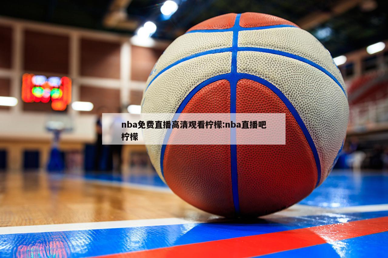 nba免费直播高清观看柠檬:nba直播吧柠檬