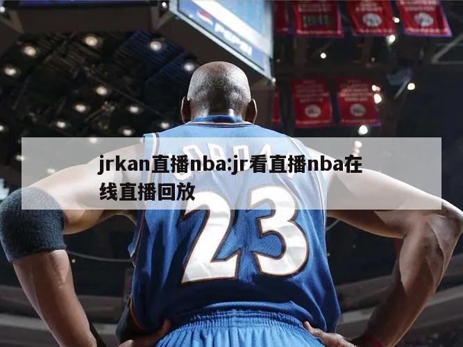 jrkan直播nba:jr看直播nba在线直播回放