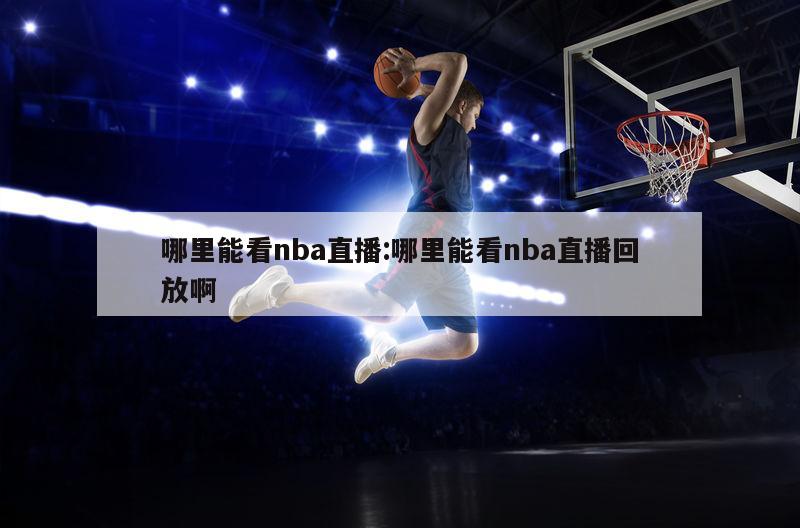 哪里能看nba直播:哪里能看nba直播回放啊