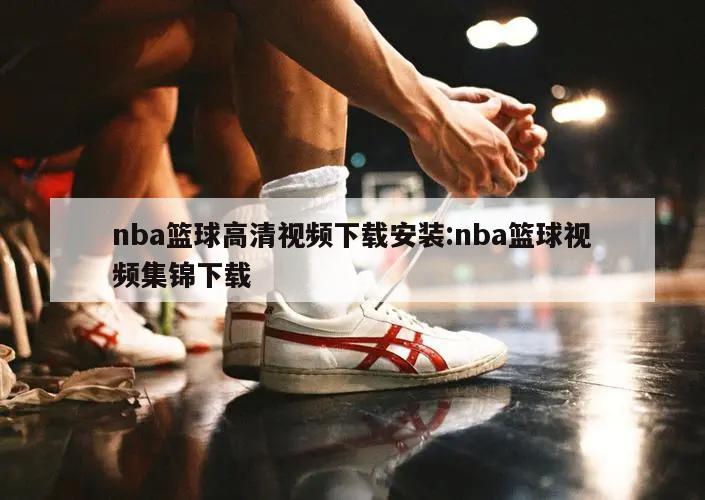 nba篮球高清视频下载安装:nba篮球视频集锦下载