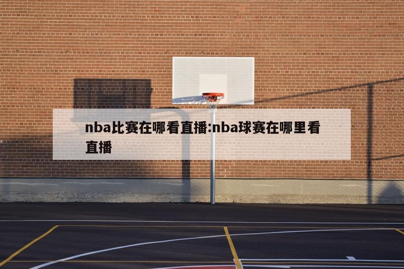 nba比赛在哪看直播:nba球赛在哪里看直播