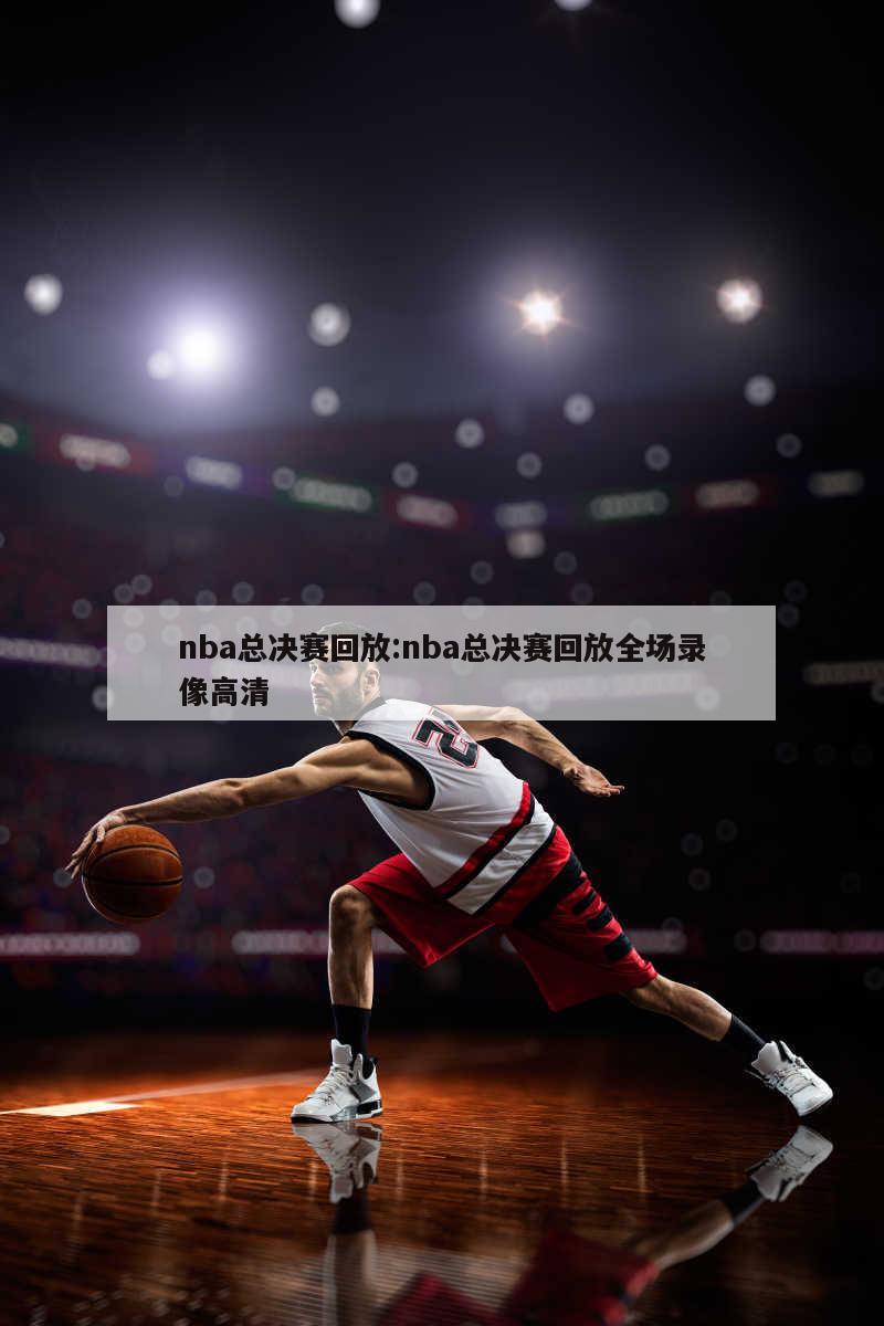 nba总决赛回放:nba总决赛回放全场录像高清