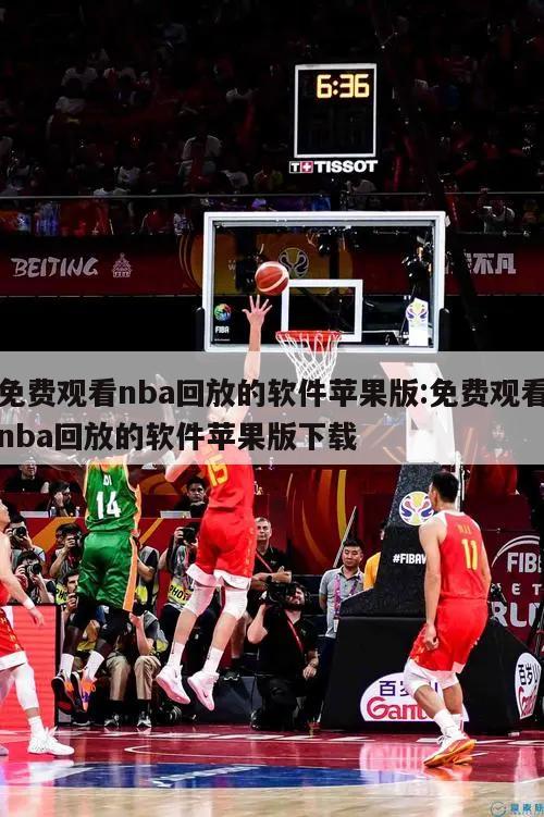 免费观看nba回放的软件苹果版:免费观看nba回放的软件苹果版下载