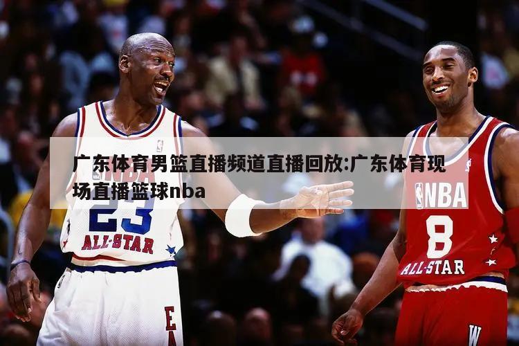 广东体育男篮直播频道直播回放:广东体育现场直播篮球nba