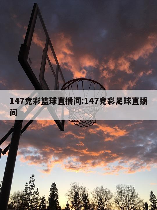 147竞彩篮球直播间:147竞彩足球直播间