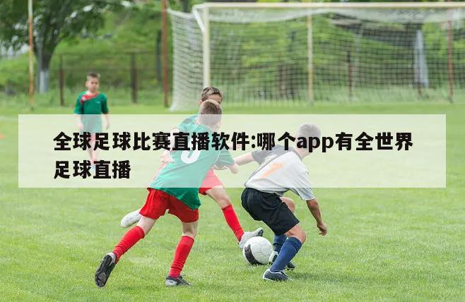 全球足球比赛直播软件:哪个app有全世界足球直播